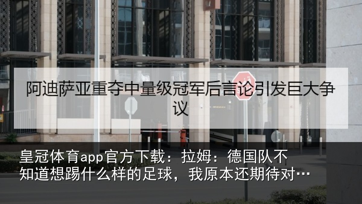 皇冠体育app官方下载:拉姆:德国队不知道想踢什么样的足球,我原本还期待对阵法国