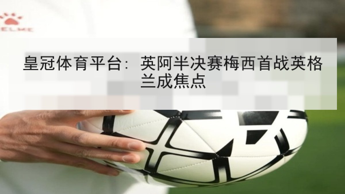 皇冠体育平台: 英阿半决赛梅西首战英格兰成焦点