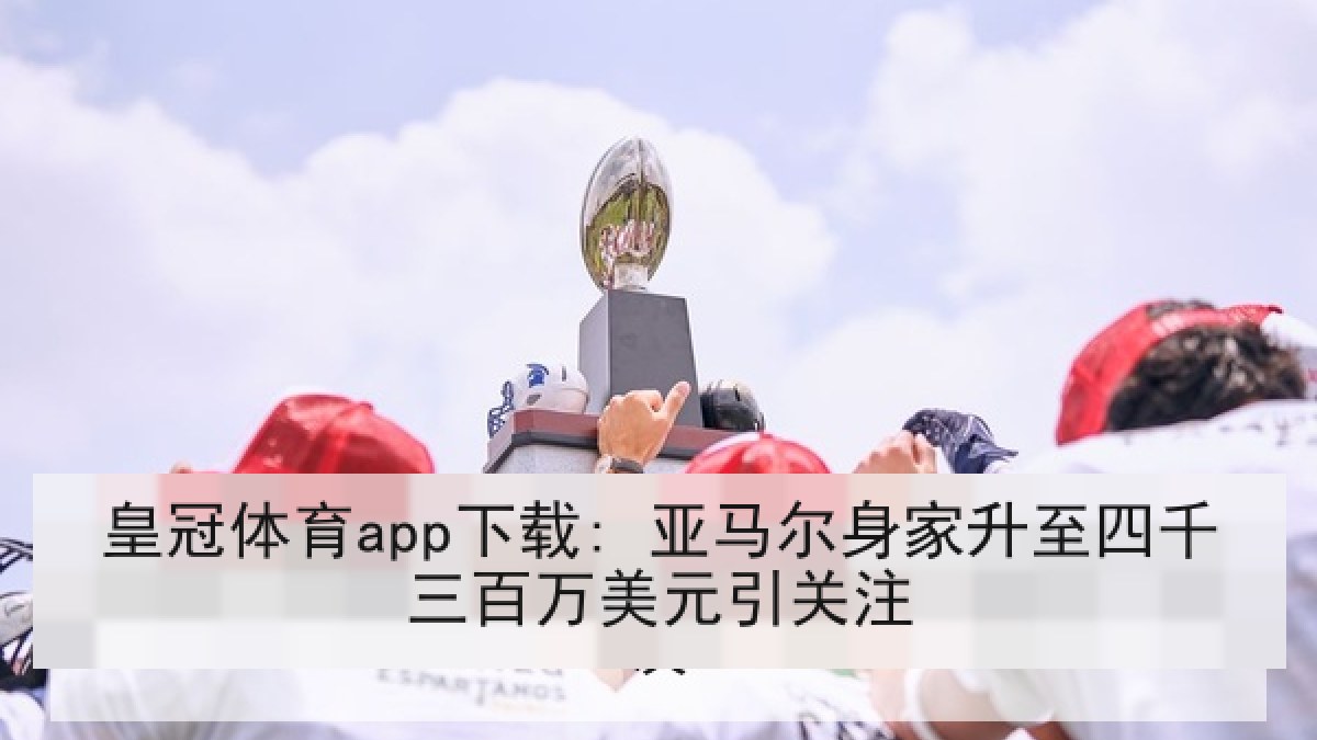 皇冠体育app下载: 亚马尔身家升至四千三百万美元引关注