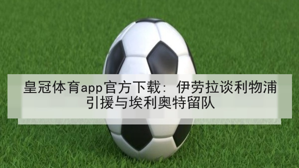 皇冠体育app官方下载: 伊劳拉谈利物浦引援与埃利奥特留队 皇冠体育app官方下载: 伊劳拉谈利物浦引援与埃利奥特留队