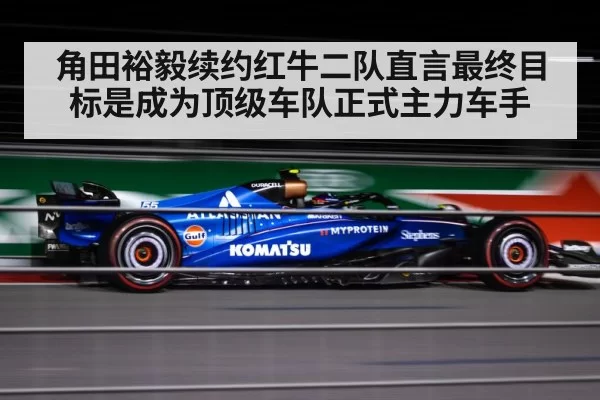 角田裕毅续约红牛二队直言最终目标是成为顶级车队正式主力车手