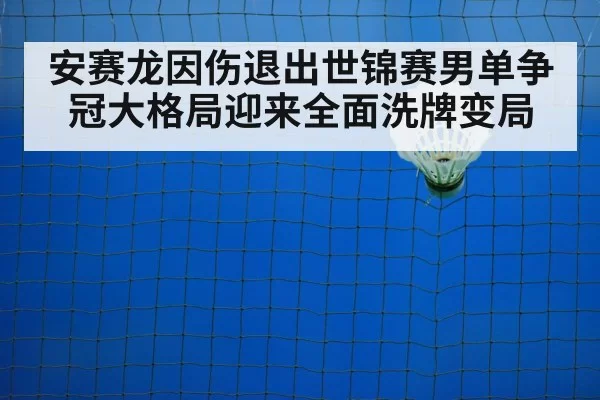 安赛龙因伤退出世锦赛男单争冠大格局迎来全面洗牌变局