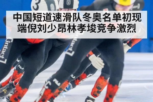 中国短道速滑队冬奥名单初现端倪刘少昂林孝埈竞争激烈