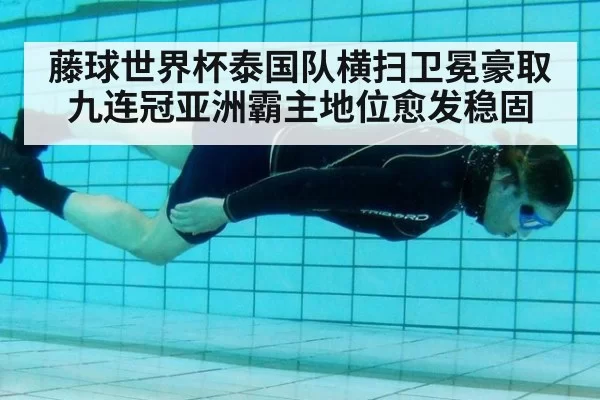 藤球世界杯泰国队横扫卫冕豪取九连冠亚洲霸主地位愈发稳固