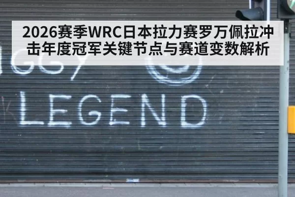 2026赛季WRC日本拉力赛罗万佩拉冲击年度冠军关键节点与赛道变数解析